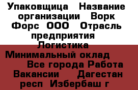 Упаковщица › Название организации ­ Ворк Форс, ООО › Отрасль предприятия ­ Логистика › Минимальный оклад ­ 24 000 - Все города Работа » Вакансии   . Дагестан респ.,Избербаш г.